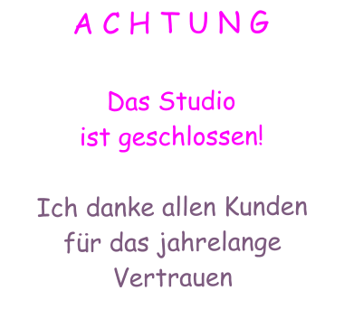 A C H T U N G  Das Studio  ist geschlossen!  Ich danke allen Kunden  fr das jahrelange Vertrauen